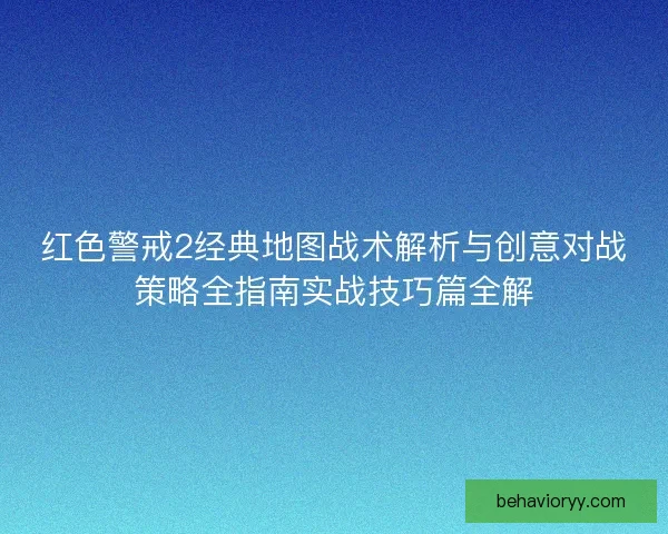 红色警戒2经典地图战术解析与创意对战策略全指南实战技巧篇全解