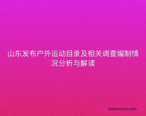 山东发布户外运动目录及相关调查编制情况分析与解读