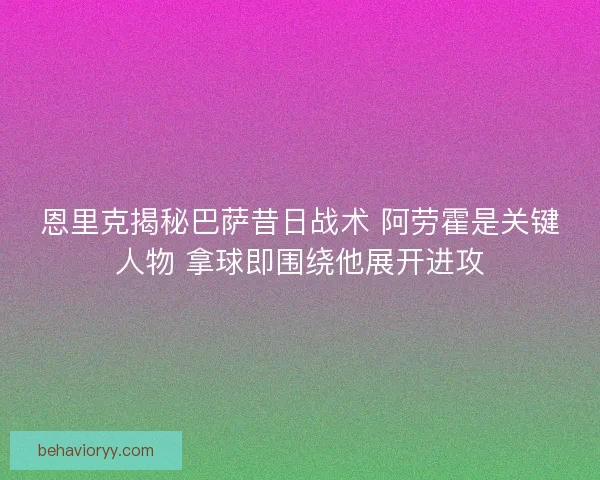 恩里克揭秘巴萨昔日战术 阿劳霍是关键人物 拿球即围绕他展开进攻