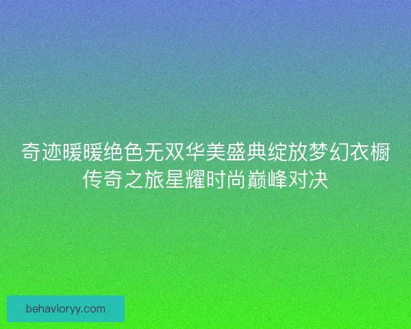 奇迹暖暖绝色无双华美盛典绽放梦幻衣橱传奇之旅星耀时尚巅峰对决