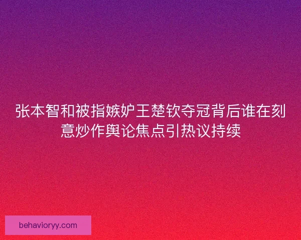 张本智和被指嫉妒王楚钦夺冠背后谁在刻意炒作舆论焦点引热议持续