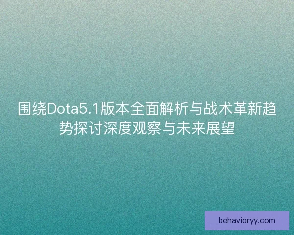围绕Dota5.1版本全面解析与战术革新趋势探讨深度观察与未来展望