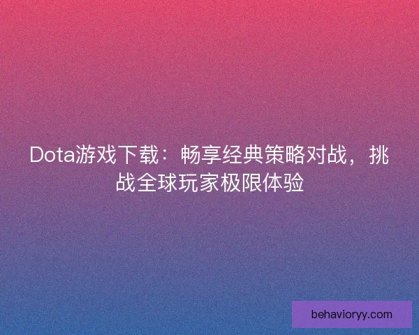Dota游戏下载：畅享经典策略对战，挑战全球玩家极限体验